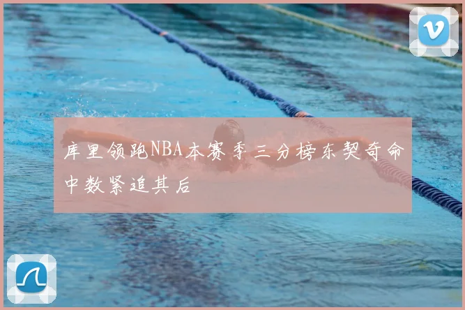 库里领跑NBA本赛季三分榜东契奇命中数紧追其后