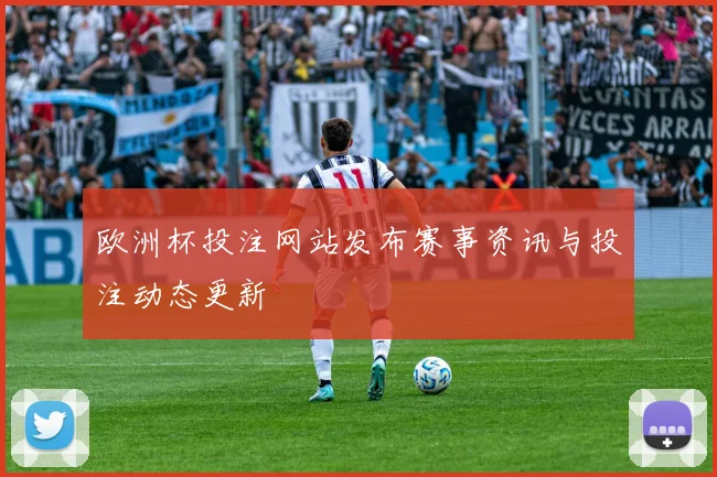 欧洲杯投注网站发布赛事资讯与投注动态更新