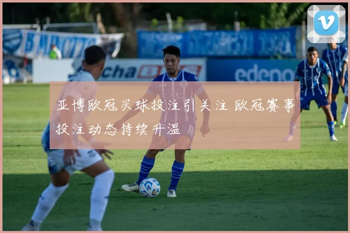 亚博欧冠买球投注引关注 欧冠赛事投注动态持续升温
