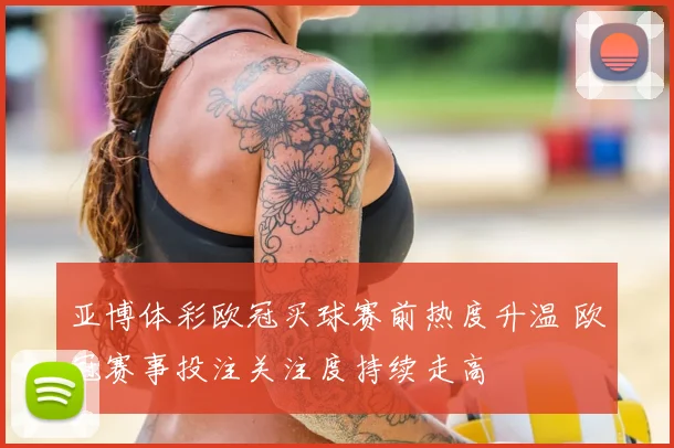 亚博体彩欧冠买球赛前热度升温 欧冠赛事投注关注度持续走高