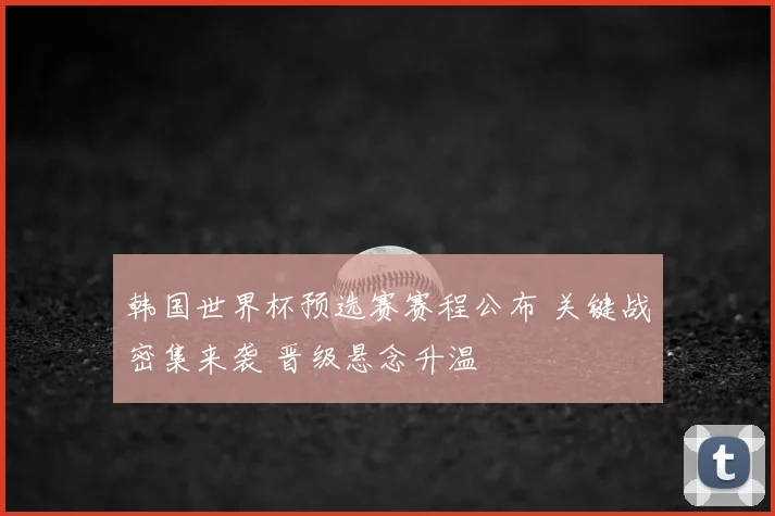 韩国世界杯预选赛赛程公布 关键战密集来袭 晋级悬念升温