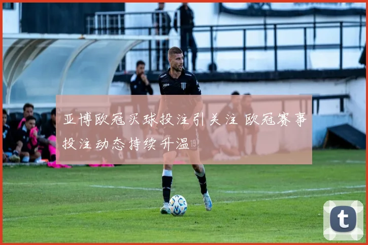 亚博欧冠买球投注引关注 欧冠赛事投注动态持续升温