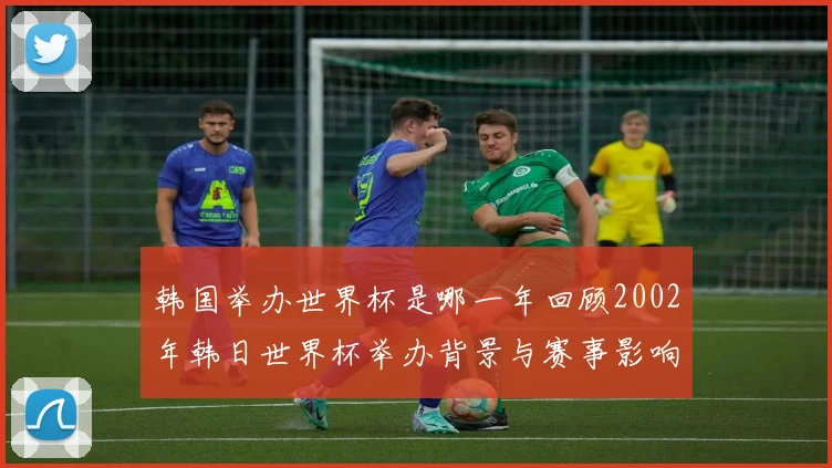 韩国举办世界杯是哪一年回顾2002年韩日世界杯举办背景与赛事影响