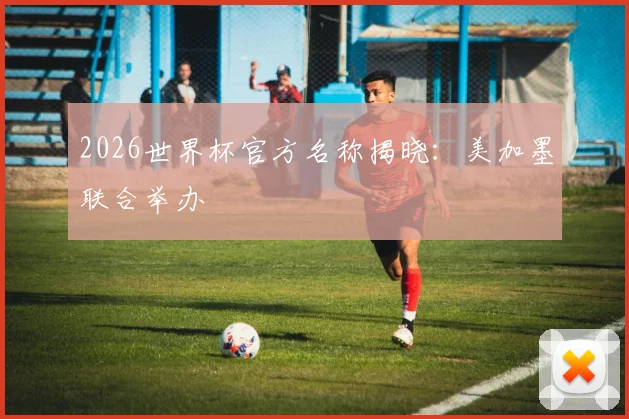 2026世界杯官方名称揭晓:美加墨联合举办