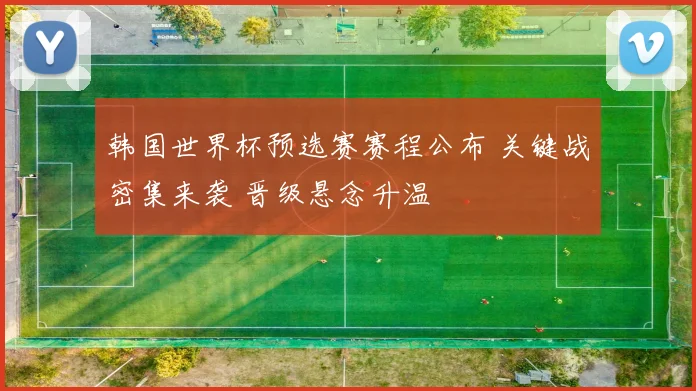 韩国世界杯预选赛赛程公布 关键战密集来袭 晋级悬念升温