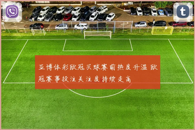 亚博体彩欧冠买球赛前热度升温 欧冠赛事投注关注度持续走高
