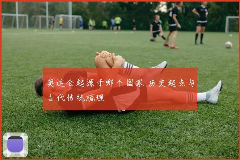 奥运会起源于哪个国家 历史起点与古代传统梳理