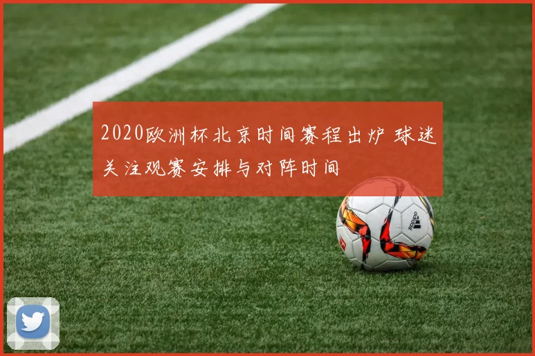 2020欧洲杯北京时间赛程出炉 球迷关注观赛安排与对阵时间