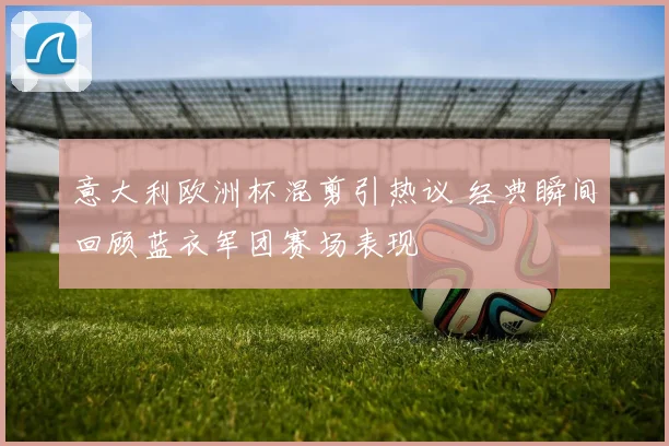 意大利欧洲杯混剪引热议 经典瞬间回顾蓝衣军团赛场表现