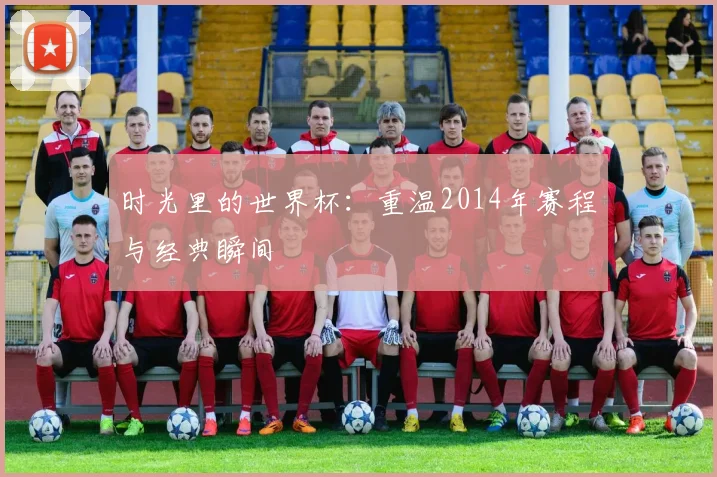 时光里的世界杯：重温2014年赛程与经典瞬间