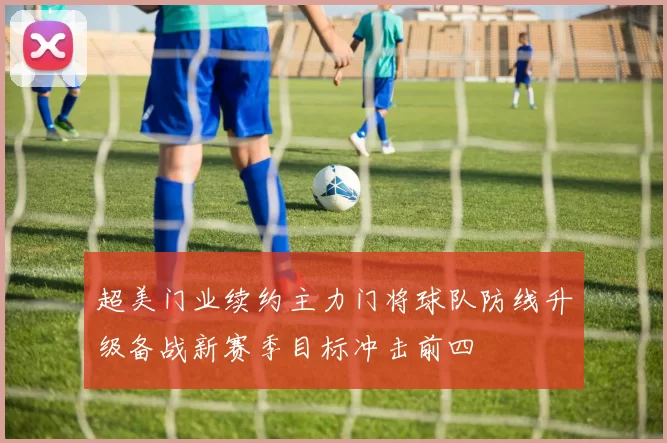 超美门业续约主力门将球队防线升级备战新赛季目标冲击前四