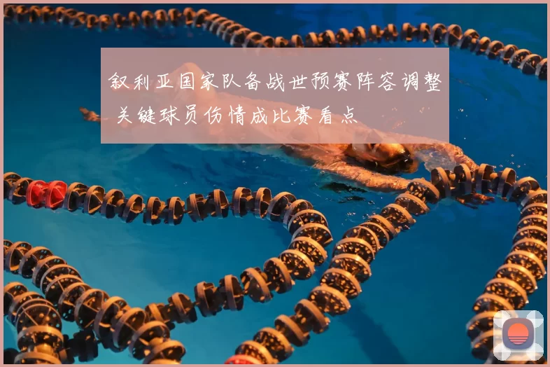 叙利亚国家队备战世预赛阵容调整 关键球员伤情成比赛看点