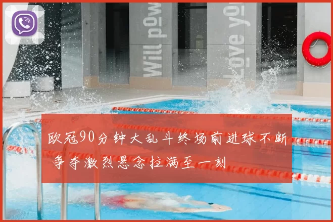 欧冠90分钟大乱斗终场前进球不断 争夺激烈悬念拉满至一刻