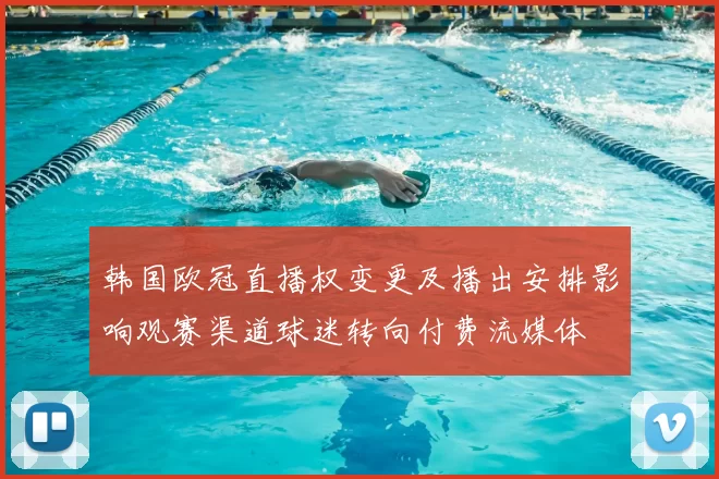 韩国欧冠直播权变更及播出安排影响观赛渠道球迷转向付费流媒体