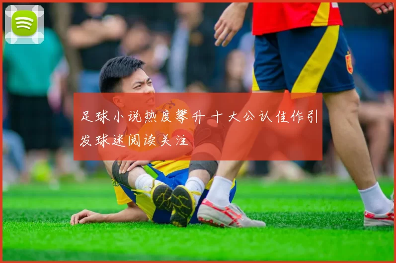 足球小说热度攀升 十大公认佳作引发球迷阅读关注