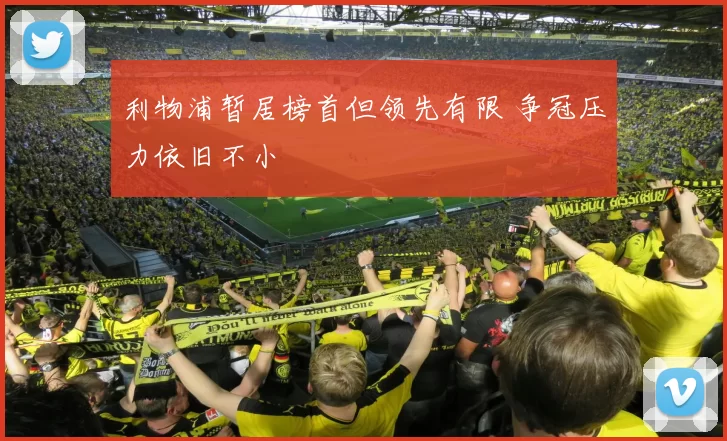 利物浦暂居榜首但领先有限 争冠压力依旧不小