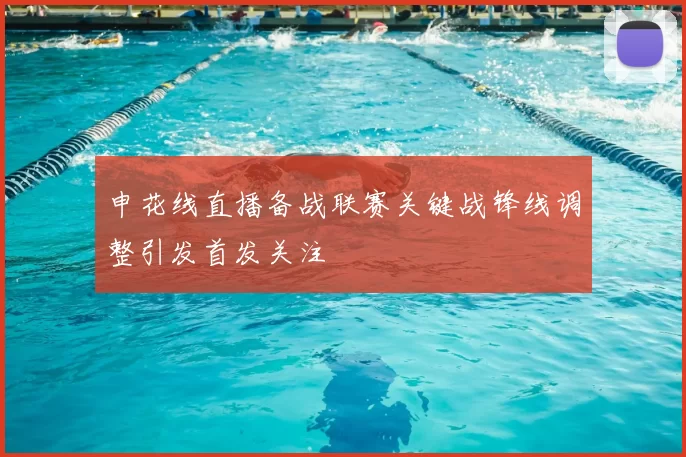 申花线直播备战联赛关键战锋线调整引发首发关注