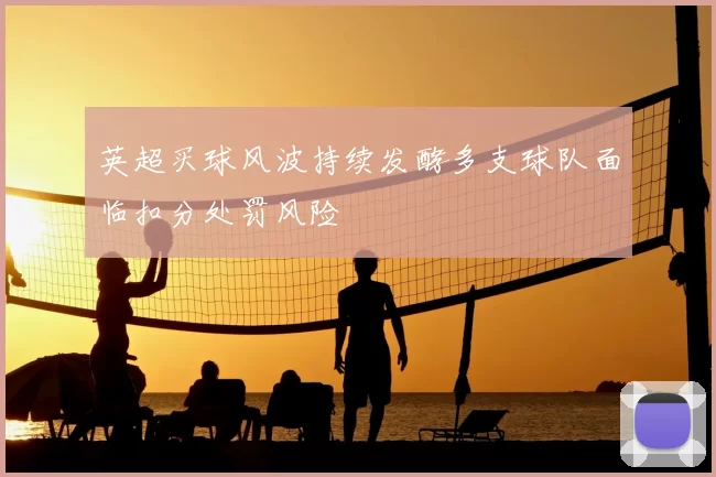 英超买球风波持续发酵多支球队面临扣分处罚风险
