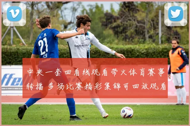 中央一套回看线观看带火体育赛事转播 多场比赛精彩集锦可回放观看