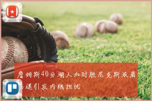 詹姆斯40分湖人加时胜尼克斯浓眉伤退引发内线担忧