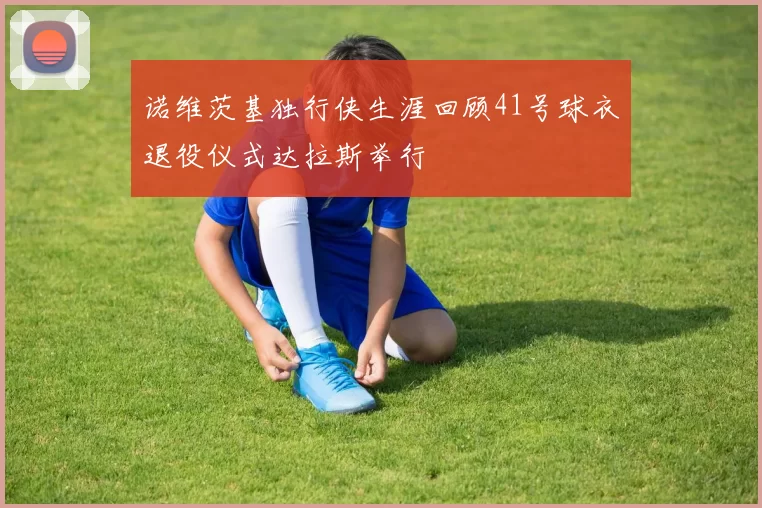诺维茨基独行侠生涯回顾41号球衣退役仪式达拉斯举行