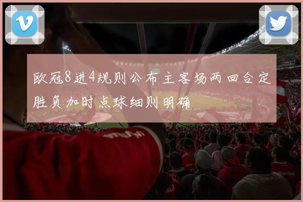 欧冠8进4规则公布主客场两回合定胜负加时点球细则明确