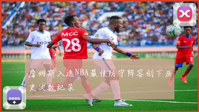詹姆斯入选NBA最佳防守阵容创下历史次数纪录