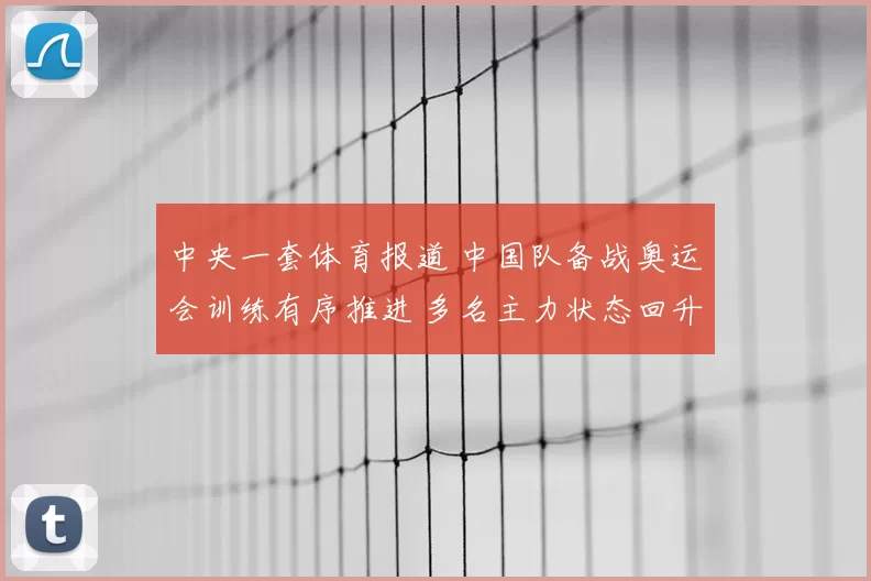 中央一套体育报道 中国队备战奥运会训练有序推进 多名主力状态回升