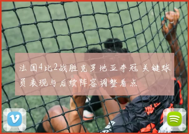 法国4比2战胜克罗地亚夺冠 关键球员表现与后续阵容调整看点