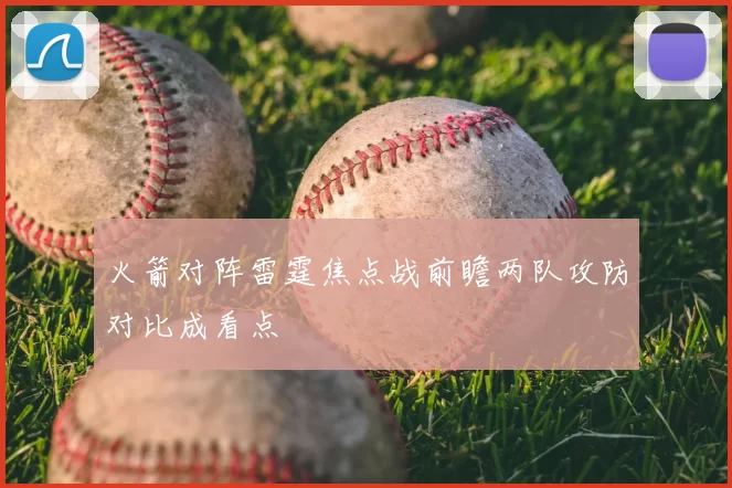 火箭对阵雷霆焦点战前瞻两队攻防对比成看点
