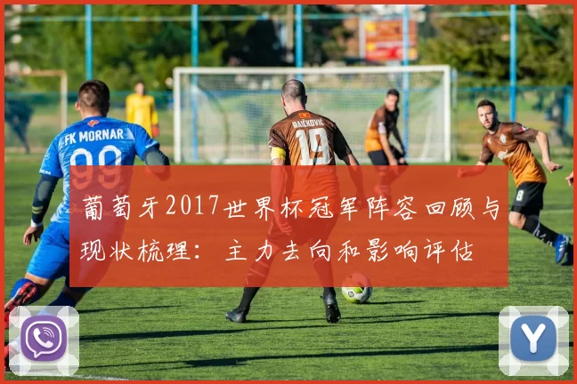 葡萄牙2017世界杯冠军阵容回顾与现状梳理:主力去向和影响评估