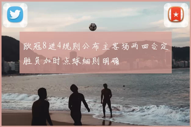 欧冠8进4规则公布主客场两回合定胜负加时点球细则明确