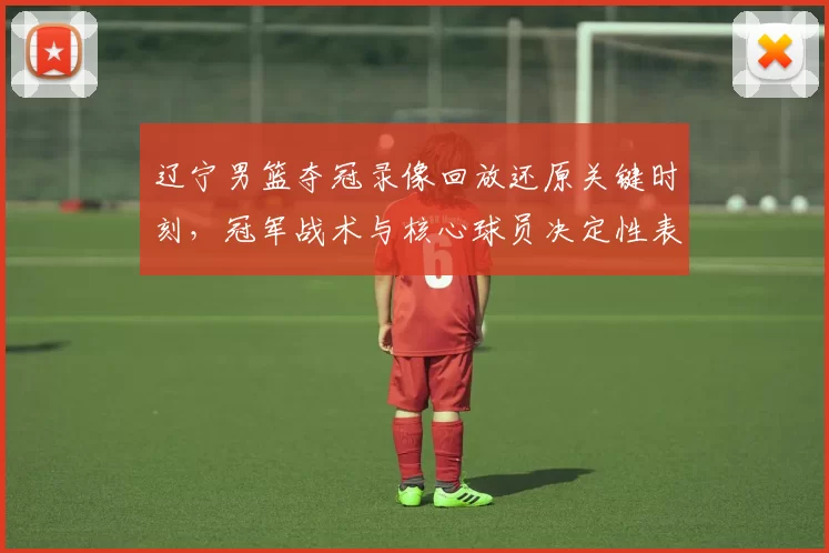 辽宁男篮夺冠录像回放还原关键时刻，冠军战术与核心球员决定性表现盘点