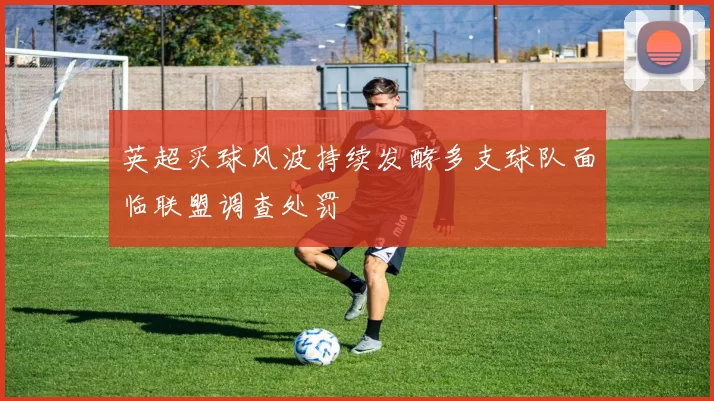英超买球风波持续发酵多支球队面临联盟调查处罚