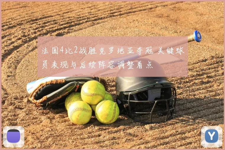 法国4比2战胜克罗地亚夺冠 关键球员表现与后续阵容调整看点