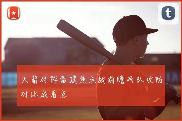 火箭对阵雷霆焦点战前瞻两队攻防对比成看点
