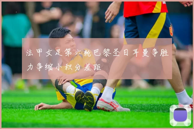 法甲女足第六轮巴黎圣日耳曼争胜力争缩小积分差距