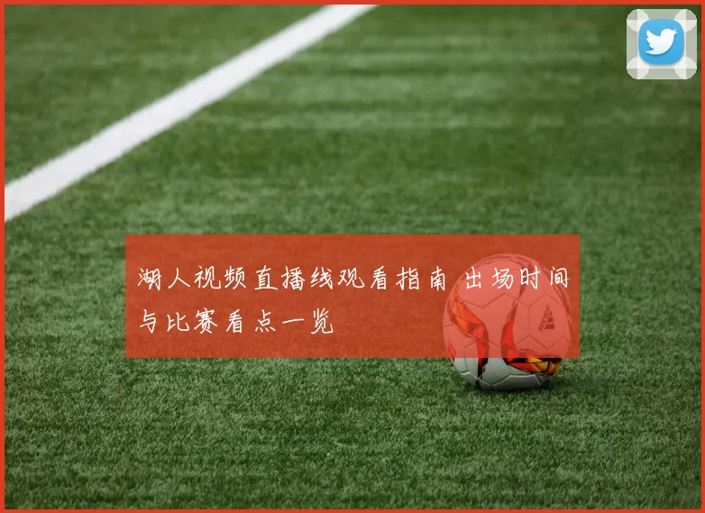 湖人视频直播线观看指南 出场时间与比赛看点一览