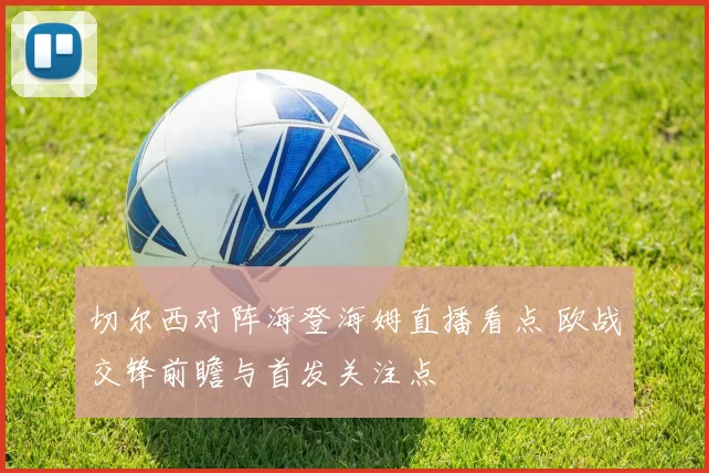 切尔西对阵海登海姆直播看点 欧战交锋前瞻与首发关注点