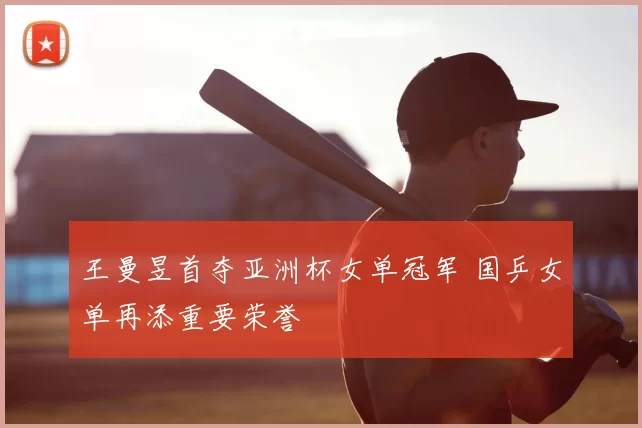 王曼昱首夺亚洲杯女单冠军 国乒女单再添重要荣誉