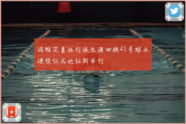 诺维茨基独行侠生涯回顾41号球衣退役仪式达拉斯举行