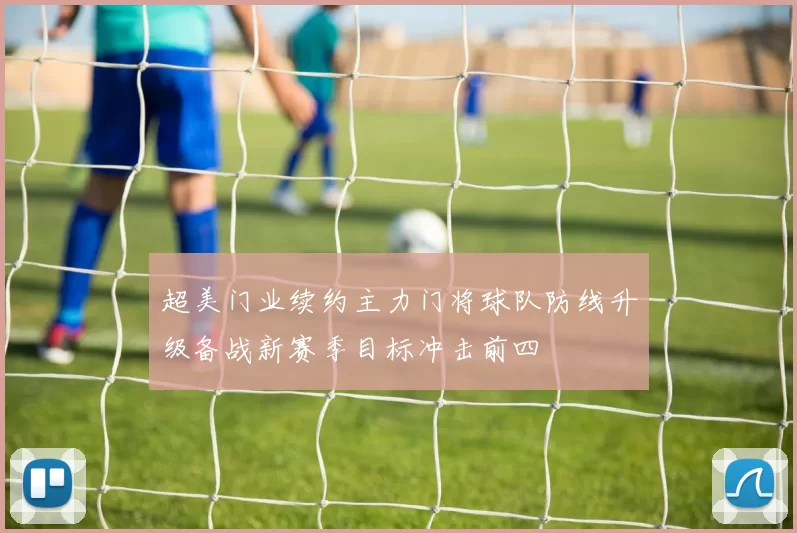 超美门业续约主力门将球队防线升级备战新赛季目标冲击前四