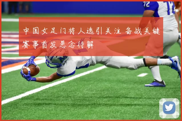 中国女足门将人选引关注 备战关键赛事首发悬念待解