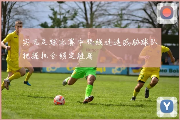 实况足球比赛中锋线连造威胁球队把握机会锁定胜局