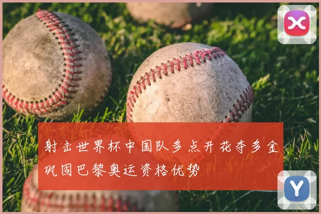 射击世界杯中国队多点开花夺多金巩固巴黎奥运资格优势