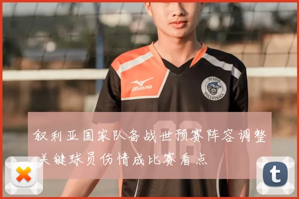 叙利亚国家队备战世预赛阵容调整 关键球员伤情成比赛看点