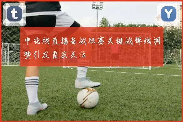 申花线直播备战联赛关键战锋线调整引发首发关注