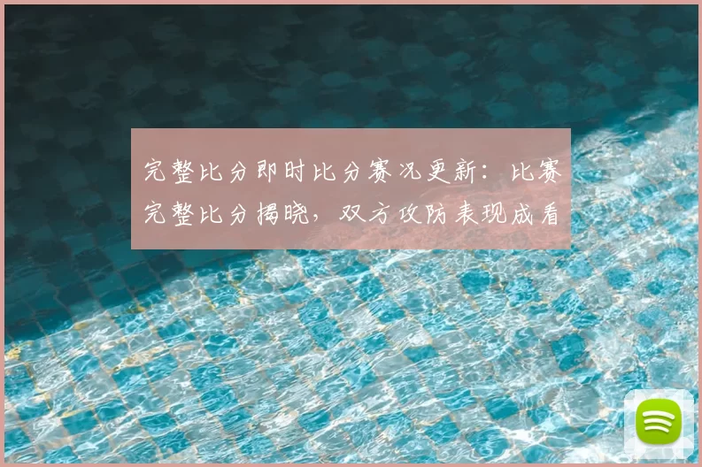 完整比分即时比分赛况更新：比赛完整比分揭晓，双方攻防表现成看点