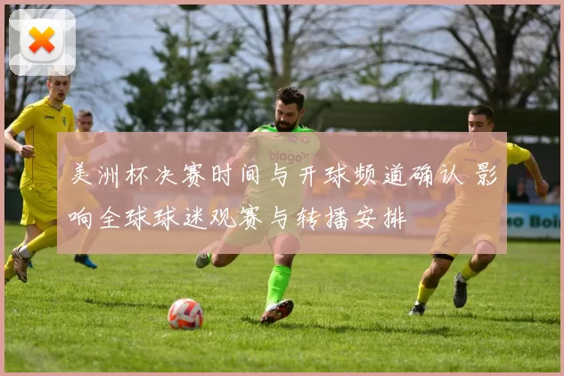 美洲杯决赛时间与开球频道确认 影响全球球迷观赛与转播安排