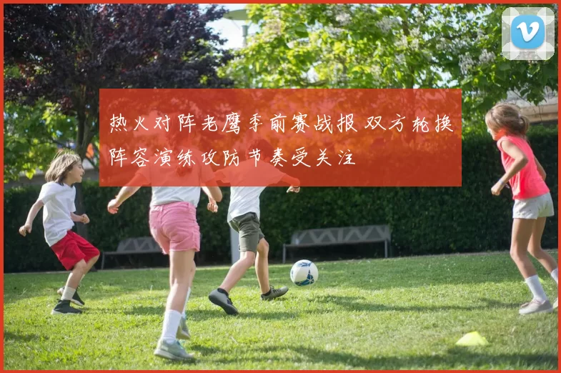 热火对阵老鹰季前赛战报 双方轮换阵容演练攻防节奏受关注
